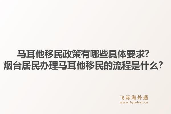 马耳他移民政策有哪些具体要求？烟台居民办理马耳他移民的流程是什么？1.jpg