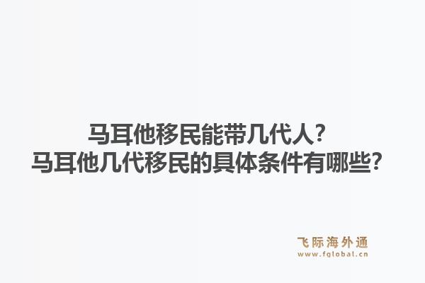 马耳他移民能带几代人？马耳他几代移民的具体条件有哪些？1.jpg