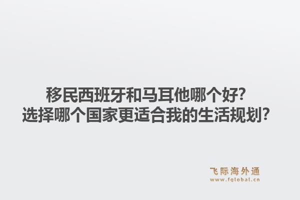移民西班牙和马耳他哪个好？选择哪个国家更适合我的生活规划？1.jpg