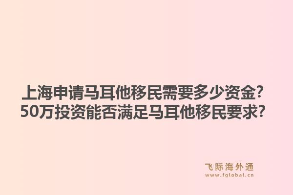 上海申请马耳他移民需要多少资金？50万投资能否满足马耳他移民要求？1.jpg