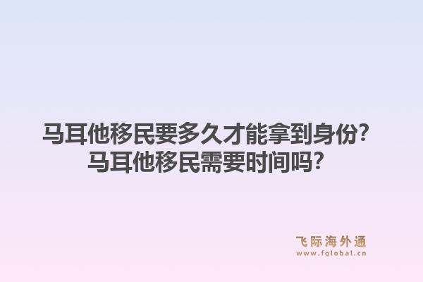 马耳他移民要多久才能拿到身份？马耳他移民需要时间吗？1.jpg
