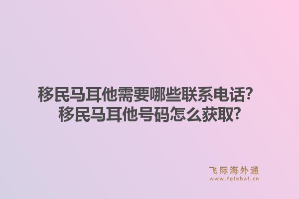 移民马耳他需要哪些联系电话？移民马耳他号码怎么获取?1.jpg