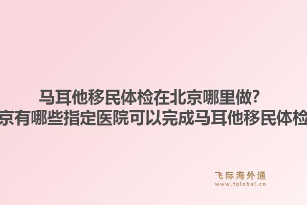 马耳他移民体检在北京哪里做？北京有哪些指定医院可以完成马耳他移民体检？1.jpg