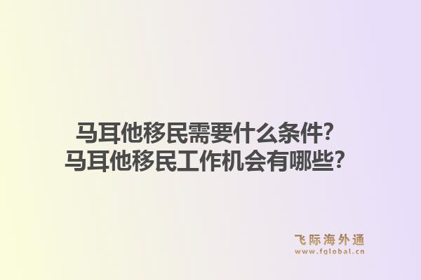 马耳他移民需要什么条件？马耳他移民工作机会有哪些？1.jpg