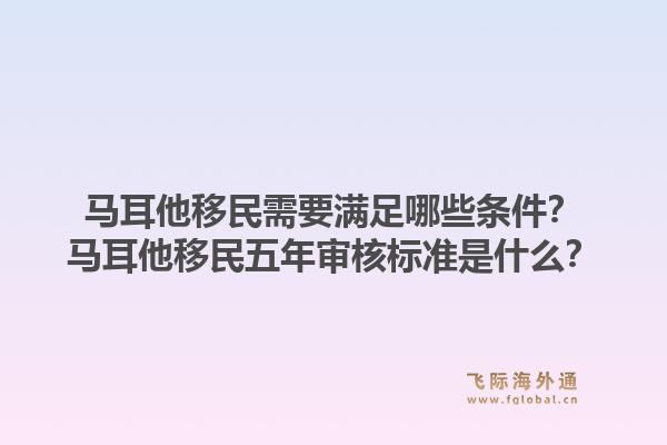马耳他移民需要满足哪些条件？马耳他移民五年审核标准是什么？1.jpg