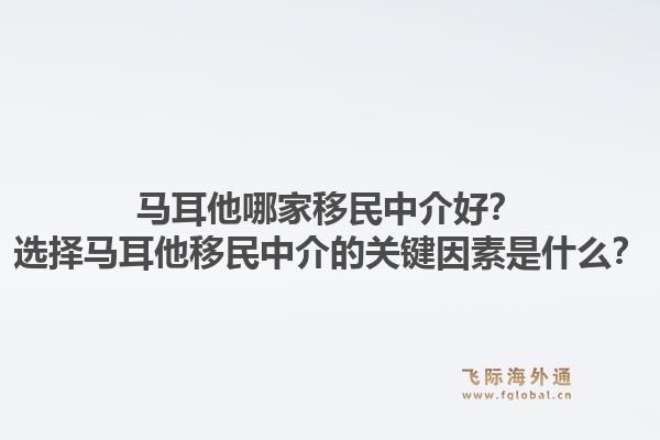 马耳他哪家移民中介好？选择马耳他移民中介的关键因素是什么？1.jpg