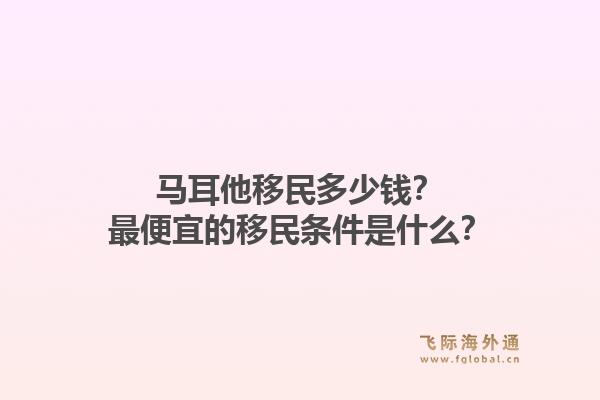 马耳他移民多少钱？最便宜的移民条件是什么？1.jpg
