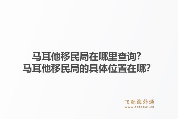 马耳他移民局在哪里查询？马耳他移民局的具体位置在哪？1.jpg