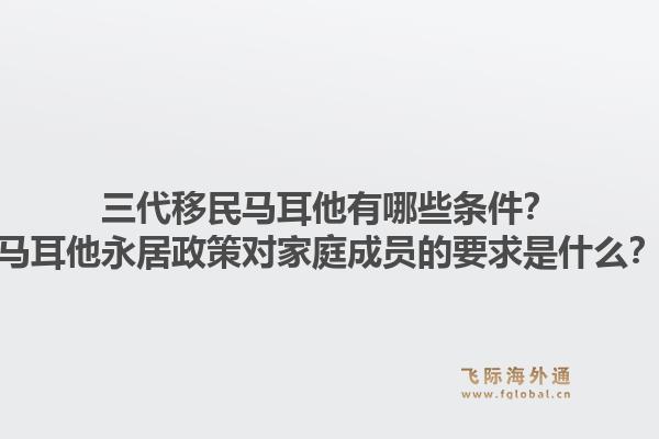 三代移民马耳他有哪些条件？马耳他永居政策对家庭成员的要求是什么？1.jpg