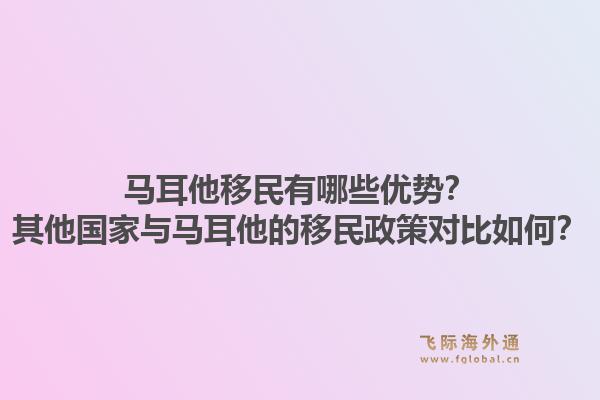 马耳他移民有哪些优势？其他国家与马耳他的移民政策对比如何？