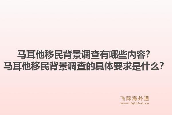 马耳他移民背景调查有哪些内容？马耳他移民背景调查的具体要求是什么？1.jpg