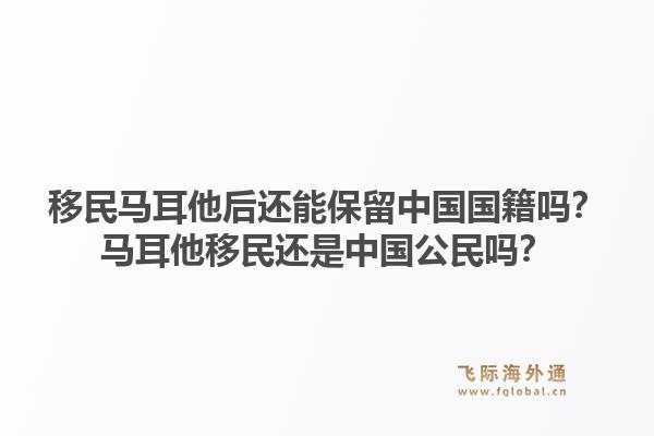移民马耳他后还能保留中国国籍吗？马耳他移民还是中国公民吗？
