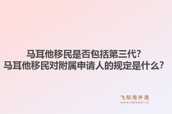 马耳他移民是否包括第三代？马耳他移民对附属申请人的规定是什么？