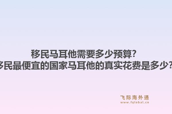 移民马耳他需要多少预算？移民最便宜的国家马耳他的真实花费是多少？