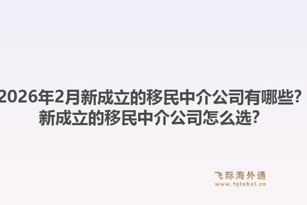 2026年2月新成立的移民中介公司有哪些？新成立的移民中介公司怎么选？