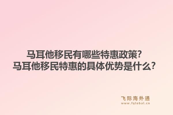 马耳他移民有哪些特惠政策？马耳他移民特惠的具体优势是什么？
