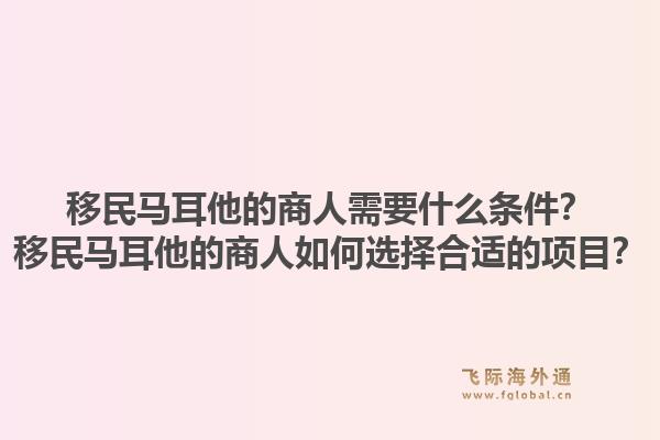移民马耳他的商人需要什么条件？移民马耳他的商人如何选择合适的项目？