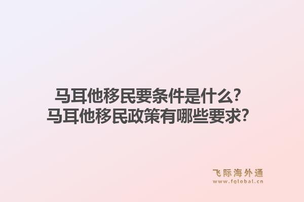 马耳他移民要条件是什么？马耳他移民政策有哪些要求？1.jpg
