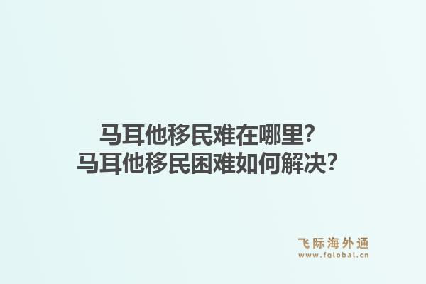 马耳他移民难在哪里？马耳他移民困难如何解决？1.jpg