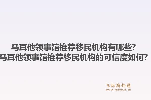 马耳他领事馆推荐移民机构有哪些？马耳他领事馆推荐移民机构的可信度如何？1.jpg