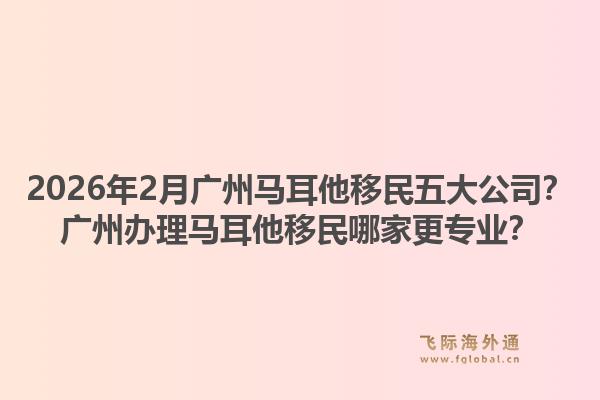 2026年2月广州马耳他移民五大公司?广州办理马耳他移民哪家更专业?1.jpg