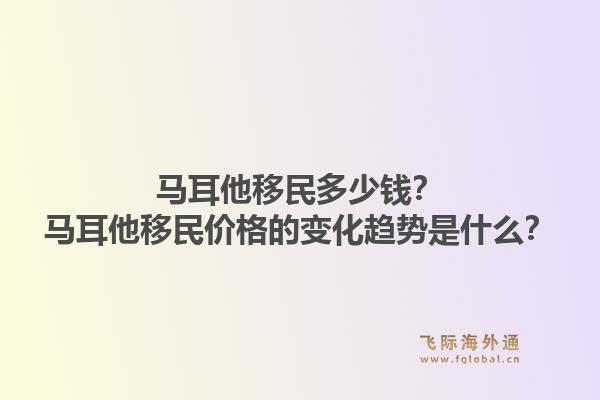 马耳他移民多少钱?马耳他移民价格的变化趋势是什么?1.jpg