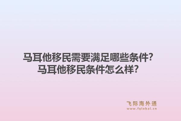 马耳他移民需要满足哪些条件？马耳他移民条件怎么样？