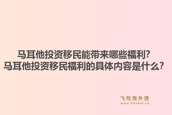 马耳他投资移民能带来哪些福利？马耳他投资移民福利的具体内容是什么？