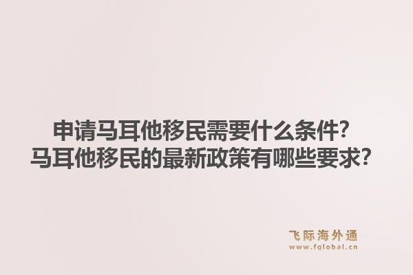 申请马耳他移民需要什么条件？马耳他移民的最新政策有哪些要求？1.jpg