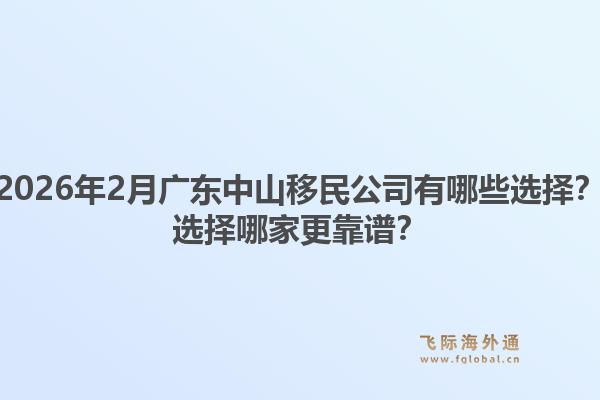 2026年2月广东中山移民公司有哪些选择？选择哪家更靠谱？1.jpg