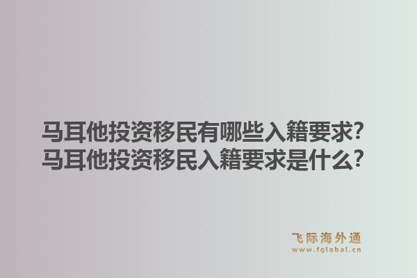 马耳他投资移民有哪些入籍要求？马耳他投资移民入籍要求是什么？1.jpg