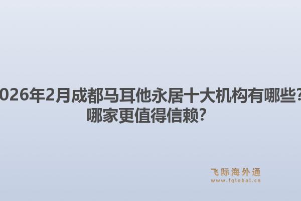 2026年2月成都马耳他永居十大机构有哪些？哪家更值得信赖？1.jpg