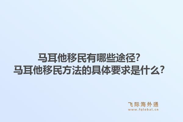 马耳他移民有哪些途径？马耳他移民方法的具体要求是什么？1.jpg