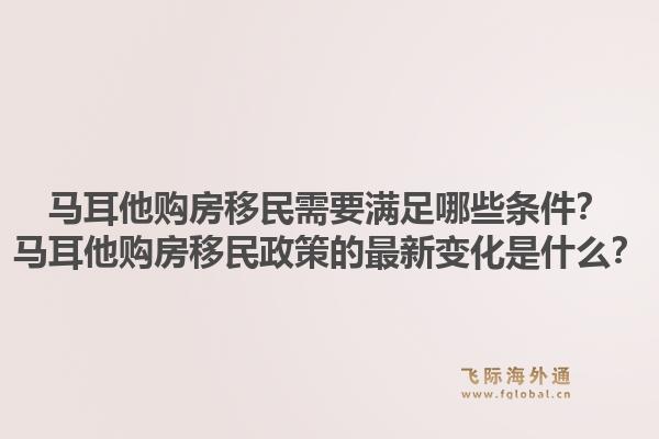 马耳他购房移民需要满足哪些条件？马耳他购房移民政策的最新变化是什么？1.jpg