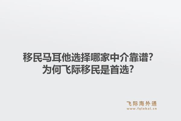 移民马耳他选择哪家中介靠谱？为何飞际移民是首选？1.jpg