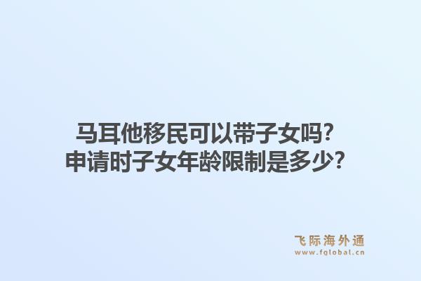 马耳他移民可以带子女吗？申请时子女年龄限制是多少？1.jpg