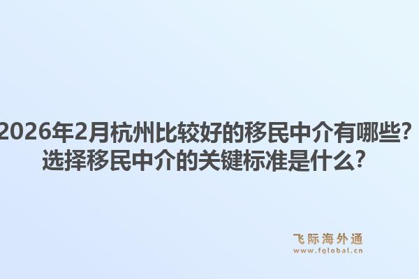 2026年2月杭州比较好的移民中介有哪些？选择移民中介的关键标准是什么？1.jpg