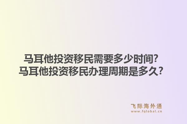 马耳他投资移民需要多少时间？马耳他投资移民办理周期是多久？1.jpg