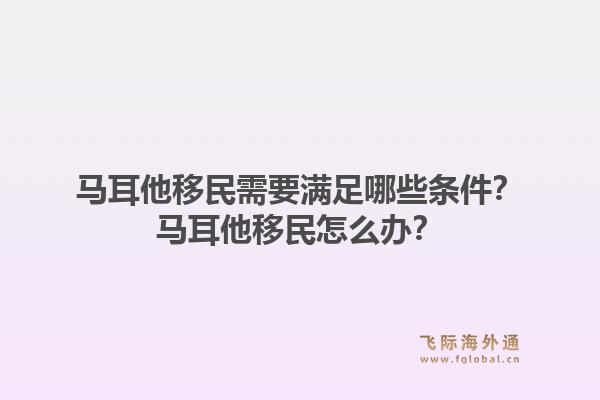 马耳他移民需要满足哪些条件？马耳他移民怎么办？1.jpg