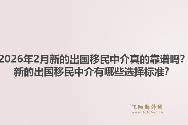 2026年2月新的出国移民中介真的靠谱吗？新的出国移民中介有哪些选择标准？1.jpg
