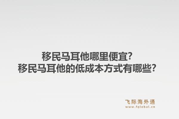 移民马耳他哪里便宜?移民马耳他的低成本方式有哪些?1.jpg