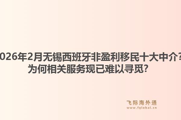 2026年2月无锡西班牙非盈利移民十大中介？为何相关服务现已难以寻觅？1.jpg