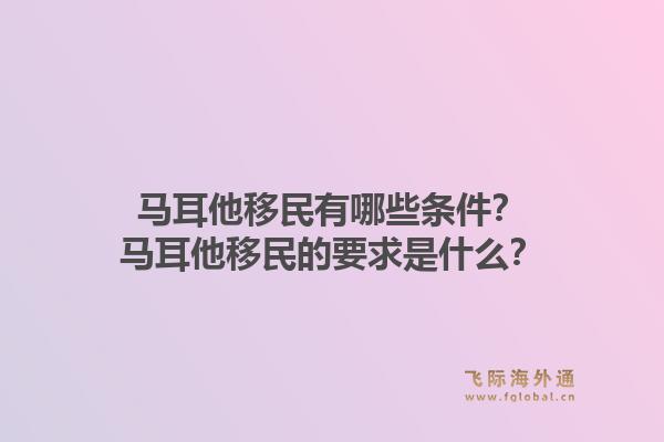 马耳他移民有哪些条件？马耳他移民的要求是什么？1.jpg