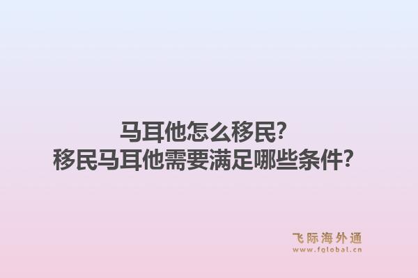 马耳他怎么移民？移民马耳他需要满足哪些条件？1.jpg