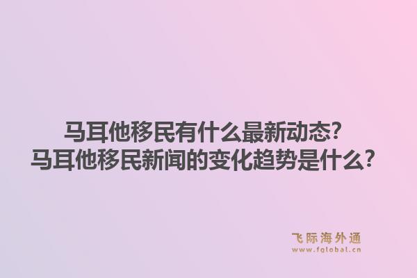 马耳他移民有什么最新动态？马耳他移民新闻的变化趋势是什么？1.jpg