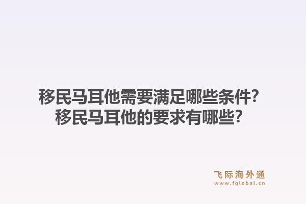 移民马耳他需要满足哪些条件？移民马耳他的要求有哪些？1.jpg