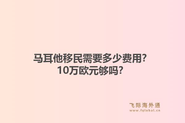 马耳他移民需要多少费用？10万欧元够吗？1.jpg