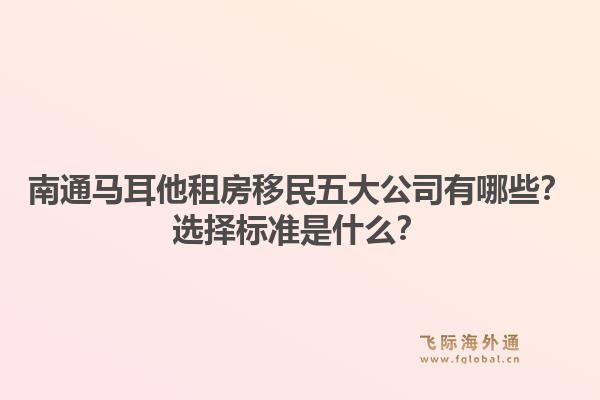 南通马耳他租房移民五大公司有哪些？选择标准是什么？1.jpg