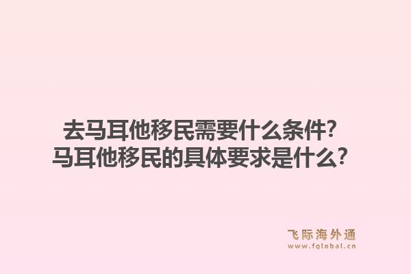 去马耳他移民需要什么条件？马耳他移民的具体要求是什么？1.jpg
