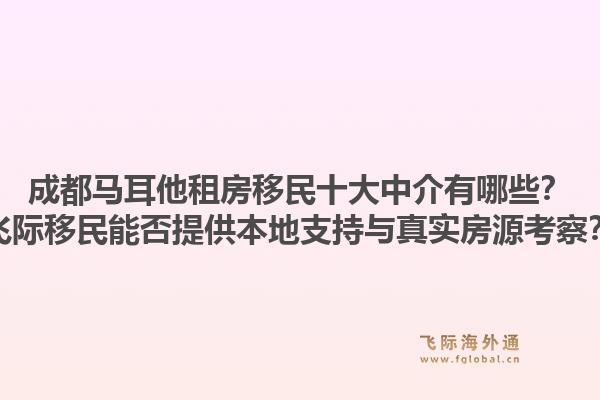 成都马耳他租房移民十大中介有哪些？飞际移民能否提供本地支持与真实房源考察？1.jpg